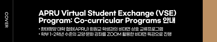 COVER : APRU Virtual Student Exchange (VSE) Program: Co-curricular Programs 안내 환태평양 대학 협회(APRU) 회원교 학생과의 비대면 상호 교류프로그램 학부 1~2학년 수준의 교양∙문화 강좌를 ZOOM 활용한 비대면 특강으로 진행